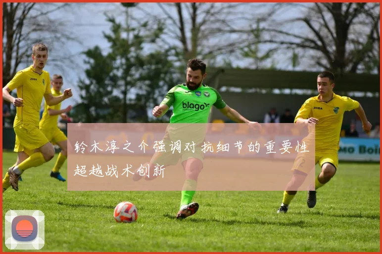 铃木淳之介强调对抗细节的重要性超越战术创新