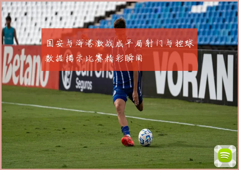 国安与海港激战成平局射门与控球数据揭示比赛精彩瞬间