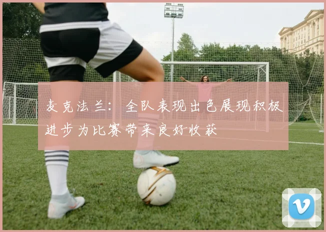 麦克法兰：全队表现出色展现积极进步为比赛带来良好收获