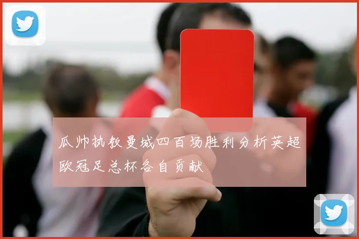 瓜帅执教曼城四百场胜利分析英超欧冠足总杯各自贡献