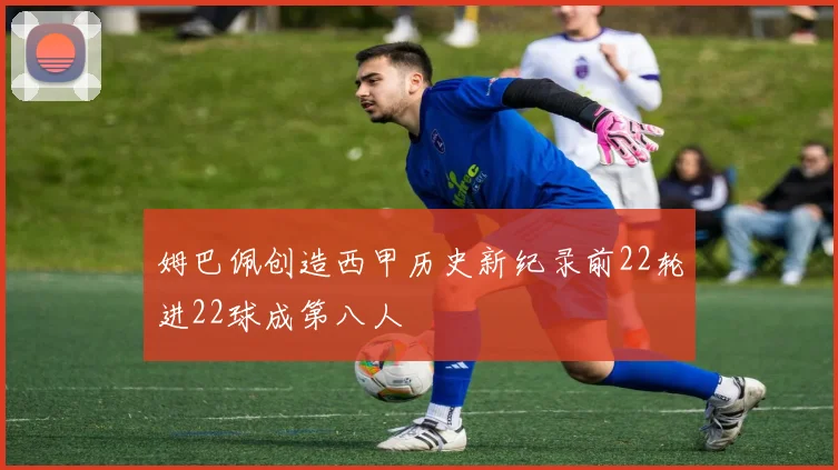 姆巴佩创造西甲历史新纪录前22轮进22球成第八人