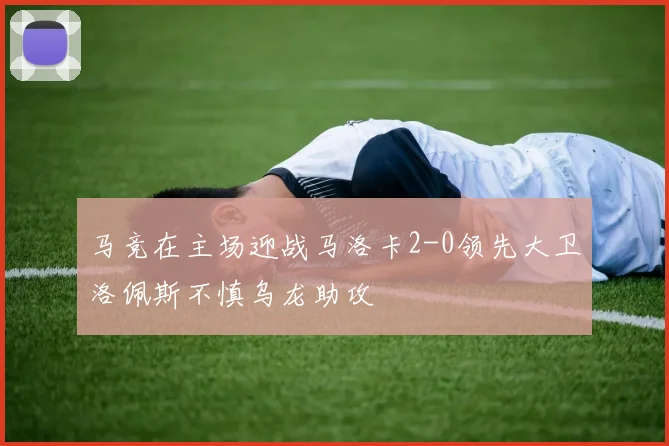 马竞在主场迎战马洛卡2-0领先大卫洛佩斯不慎乌龙助攻