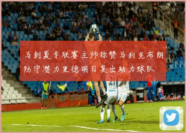 马刺夏季联赛主帅称赞马利克布朗防守潜力里德明日复出助力球队
