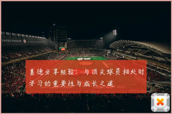 基德分享经验：与顶尖球员相处时学习的重要性与成长之道