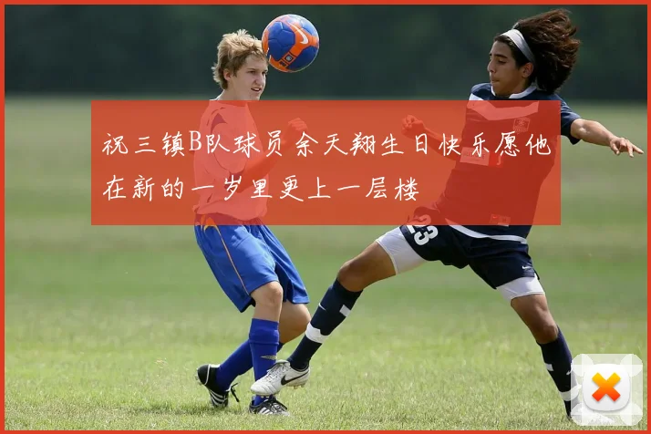 祝三镇B队球员余天翔生日快乐愿他在新的一岁里更上一层楼