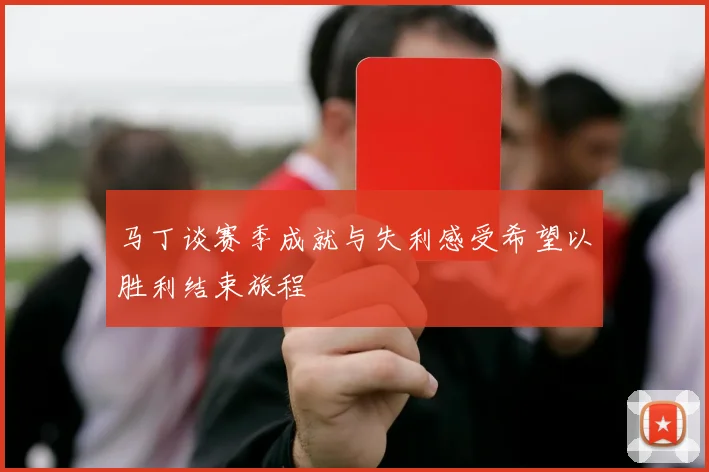 马丁谈赛季成就与失利感受希望以胜利结束旅程