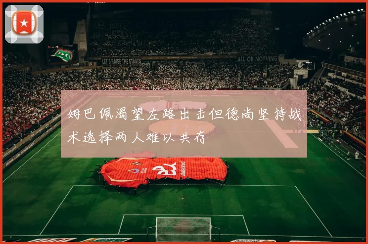 姆巴佩渴望左路出击但德尚坚持战术选择两人难以共存