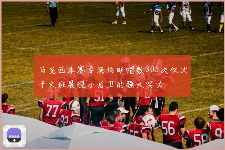 马克西本赛季场均断帽数305次仅次于文班展现小后卫的强大实力