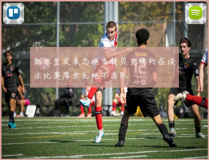 凯尔坚定表态施洛特贝克续约在谈法比奥席尔瓦绝不离队